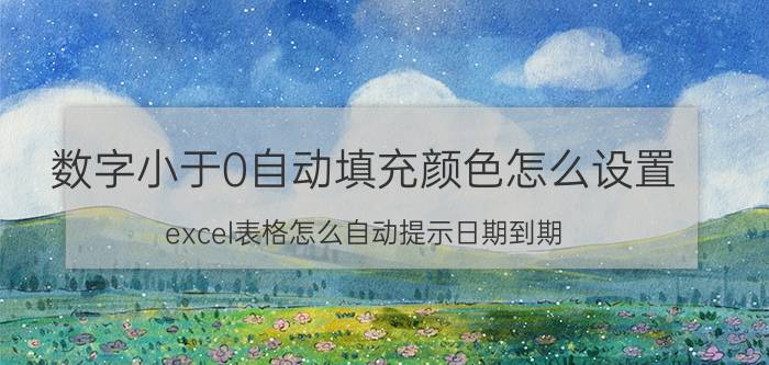 数字小于0自动填充颜色怎么设置 excel表格怎么自动提示日期到期？